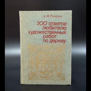 Гусарчук Д.М. - 300 ответов любителю художественных работ по дереву