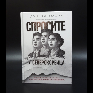 Тюдор Дэниэл - Спросите у северокорейца. Бывшие граждане о жизни внутри