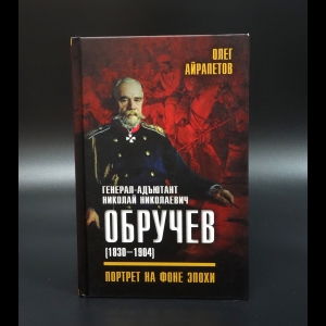 Айрапетов Олег - Генерал-адъютант Николай Николаевич Обручев (1830–1904). Портрет на фоне эпохи