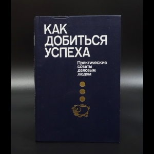 Коллектив авторов - Как добиться успеха. Практические советы деловым людям