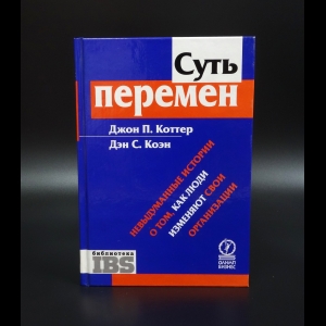 Коттер Джон П. - Суть перемен. Невыдуманные истории о том, как люди изменяют свои организации 