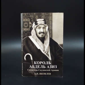 Яковлев Александр - Король Абдель Азиз. Создатель Саудовской Аравии